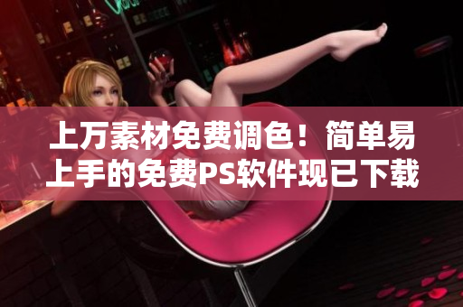 上万素材免费调色！简单易上手的免费PS软件现已下载！