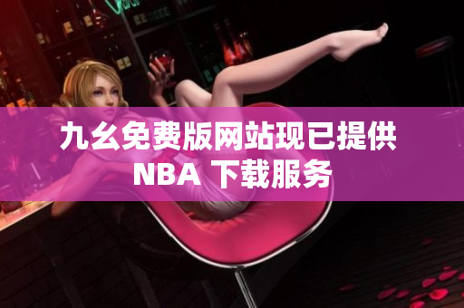 九幺免费版网站现已提供 NBA 下载服务