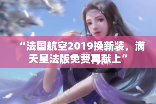 “法国航空2019换新装，满天星法版免费再献上”