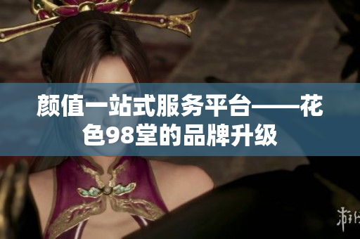 颜值一站式服务平台——花色98堂的品牌升级