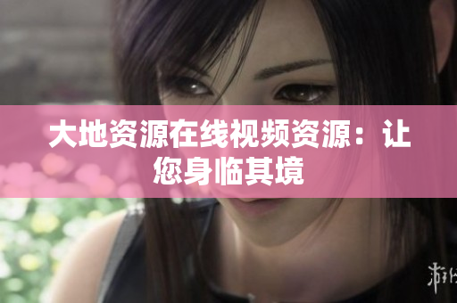 大地资源在线视频资源：让您身临其境