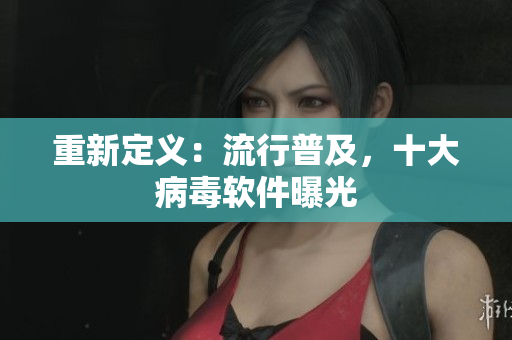 重新定义：流行普及，十大病毒软件曝光