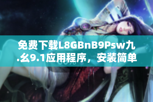 免费下载L8GBnB9Psw九.幺9.1应用程序，安装简单快捷