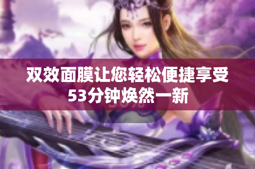 双效面膜让您轻松便捷享受53分钟焕然一新