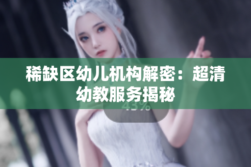 稀缺区幼儿机构解密：超清幼教服务揭秘