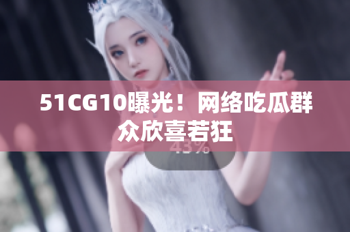 51CG10曝光！网络吃瓜群众欣喜若狂