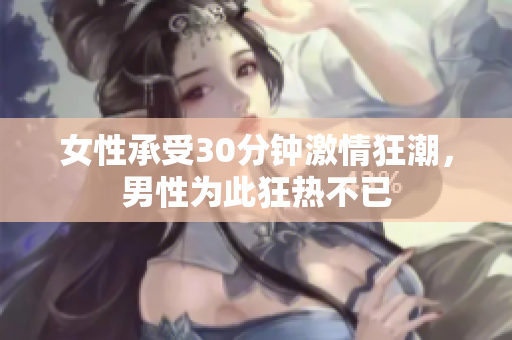 女性承受30分钟激情狂潮，男性为此狂热不已