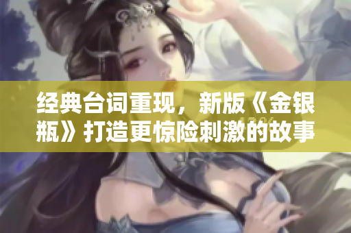 经典台词重现，新版《金银瓶》打造更惊险刺激的故事情节