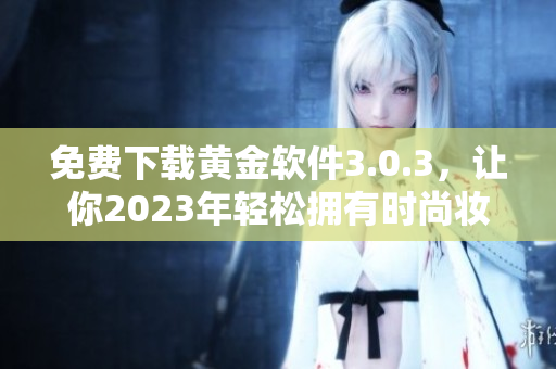 免费下载黄金软件3.0.3，让你2023年轻松拥有时尚妆容