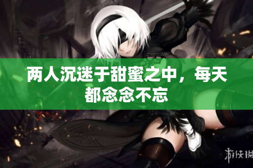 两人沉迷于甜蜜之中，每天都念念不忘