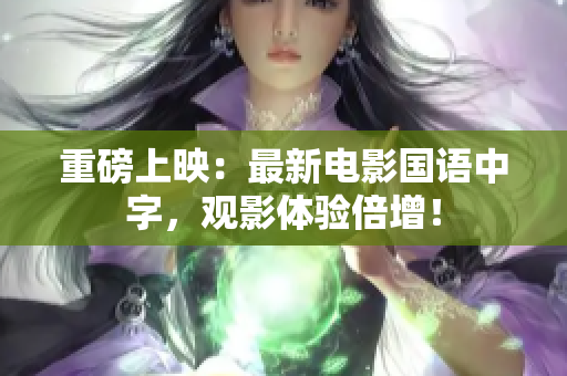 重磅上映：最新电影国语中字，观影体验倍增！