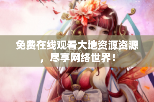 免费在线观看大地资源资源，尽享网络世界！