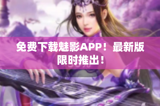 免费下载魅影APP！最新版限时推出！