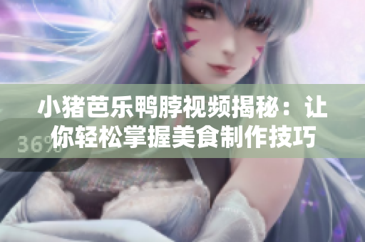 小猪芭乐鸭脖视频揭秘：让你轻松掌握美食制作技巧