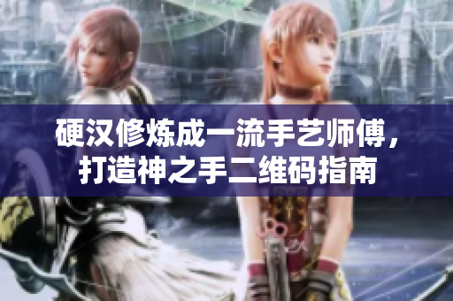 硬汉修炼成一流手艺师傅，打造神之手二维码指南