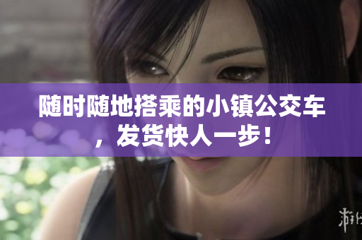 随时随地搭乘的小镇公交车，发货快人一步！