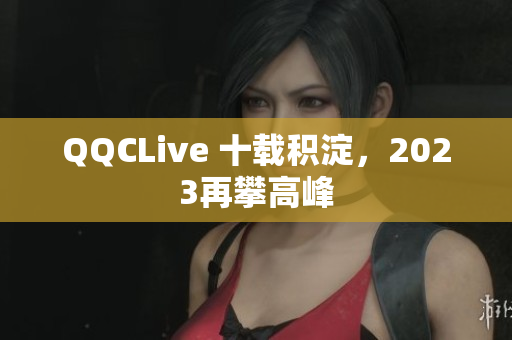 QQCLive 十载积淀，2023再攀高峰