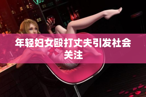 年轻妇女殴打丈夫引发社会关注