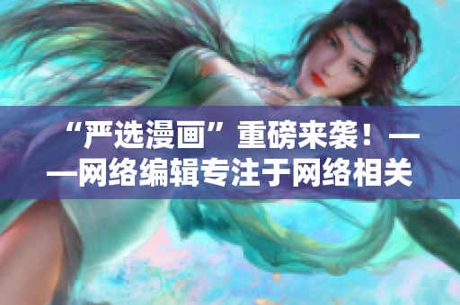 “严选漫画”重磅来袭！——网络编辑专注于网络相关文章