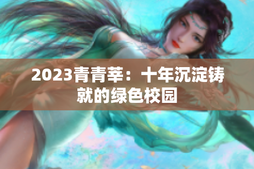 2023青青莘：十年沉淀铸就的绿色校园