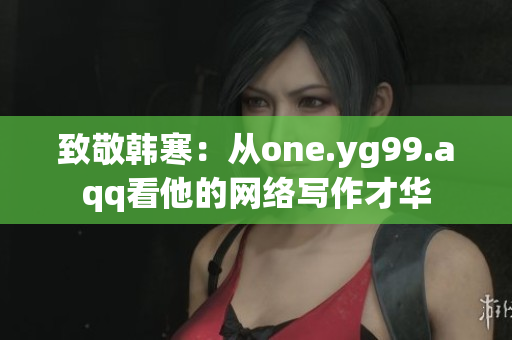 致敬韩寒：从one.yg99.aqq看他的网络写作才华