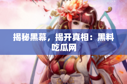 揭秘黑幕，揭开真相：黑料吃瓜网