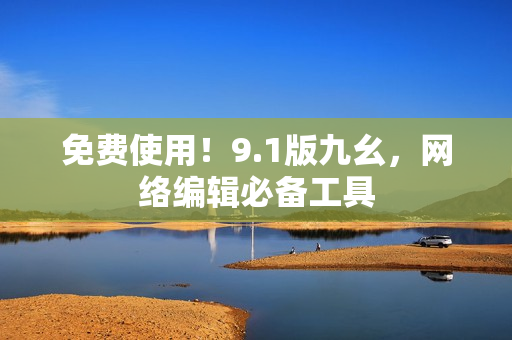 免费使用！9.1版九幺，网络编辑必备工具
