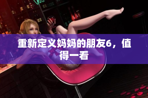 重新定义妈妈的朋友6，值得一看