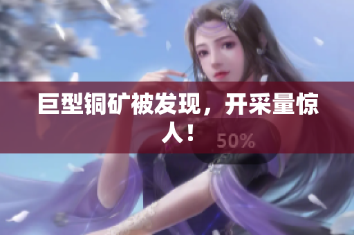 巨型铜矿被发现，开采量惊人！