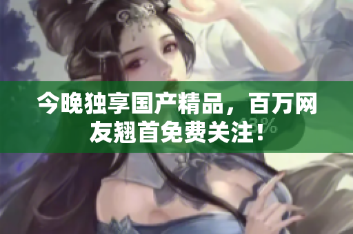今晚独享国产精品，百万网友翘首免费关注！