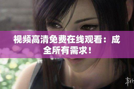 视频高清免费在线观看：成全所有需求！