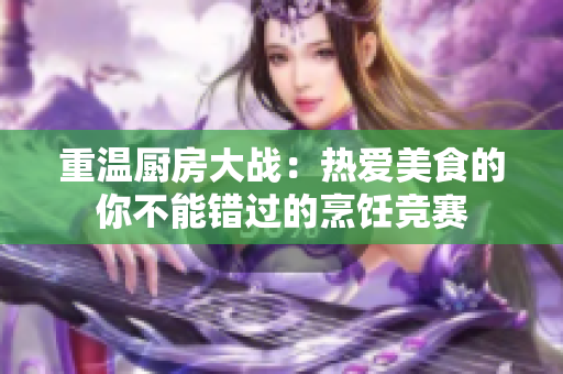 重温厨房大战：热爱美食的你不能错过的烹饪竞赛