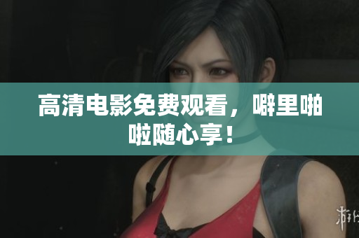 高清电影免费观看，噼里啪啦随心享！