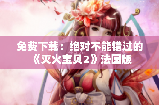 免费下载：绝对不能错过的《灭火宝贝2》法国版