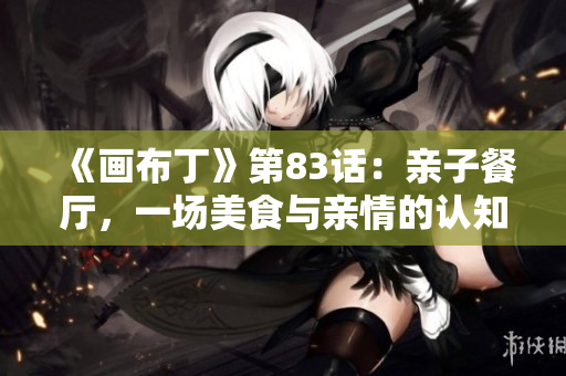 《画布丁》第83话：亲子餐厅，一场美食与亲情的认知之旅