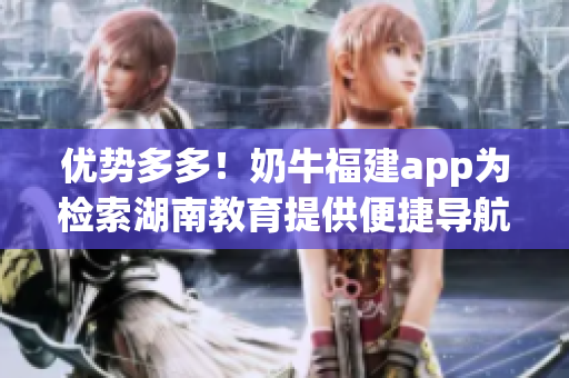 优势多多！奶牛福建app为检索湖南教育提供便捷导航