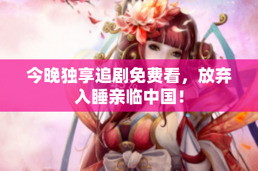 今晚独享追剧免费看，放弃入睡亲临中国！