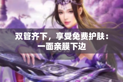 双管齐下，享受免费护肤：一面亲膜下边