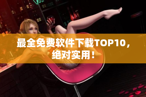 最全免费软件下载TOP10，绝对实用！