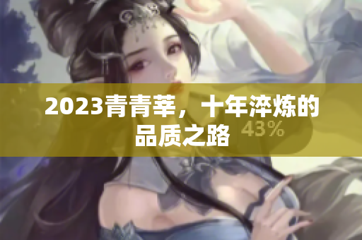 2023青青莘，十年淬炼的品质之路