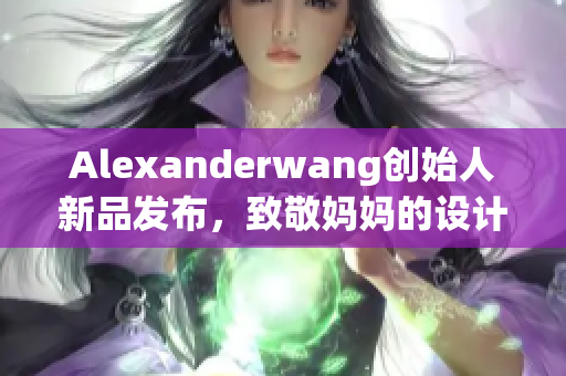 Alexanderwang创始人新品发布，致敬妈妈的设计力量