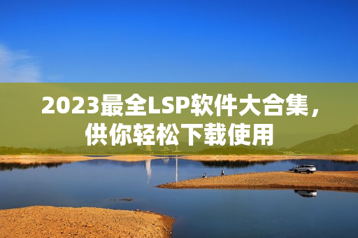 2023最全LSP软件大合集，供你轻松下载使用