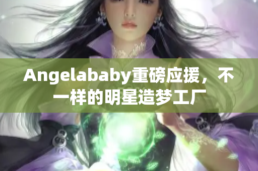 Angelababy重磅应援，不一样的明星造梦工厂