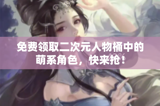 免费领取二次元人物桶中的萌系角色，快来抢！