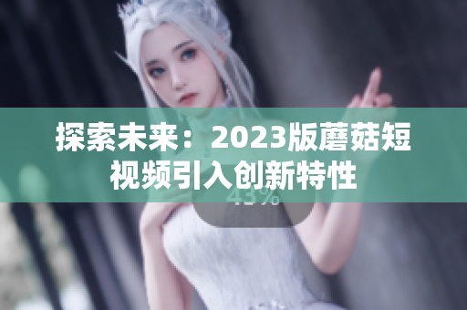 探索未来：2023版蘑菇短视频引入创新特性
