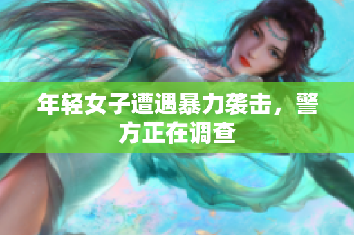年轻女子遭遇暴力袭击，警方正在调查