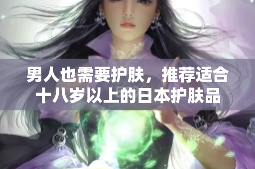 男人也需要护肤，推荐适合十八岁以上的日本护肤品