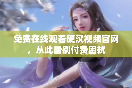 免费在线观看硬汉视频官网，从此告别付费困扰