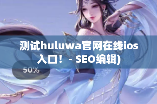 测试huluwa官网在线ios入口！- SEO编辑)