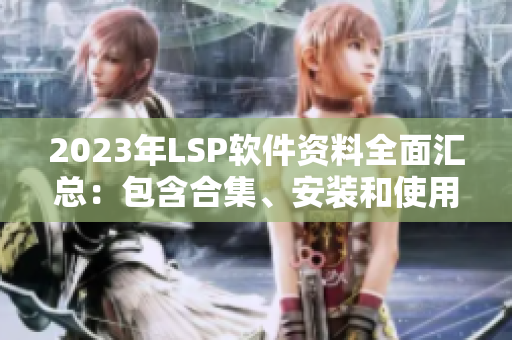 2023年LSP软件资料全面汇总：包含合集、安装和使用教程